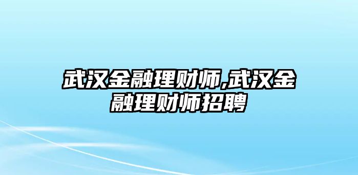 武漢金融理財師,武漢金融理財師招聘