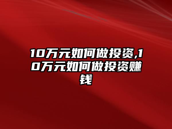 10萬(wàn)元如何做投資,10萬(wàn)元如何做投資賺錢