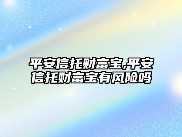 平安信托財(cái)富寶,平安信托財(cái)富寶有風(fēng)險(xiǎn)嗎