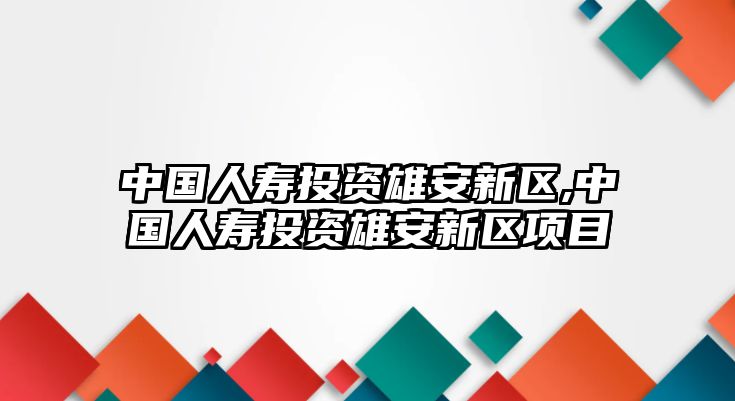 中國(guó)人壽投資雄安新區(qū),中國(guó)人壽投資雄安新區(qū)項(xiàng)目