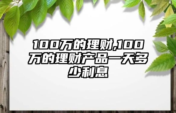 100萬的理財,100萬的理財產(chǎn)品一天多少利息