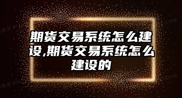 期貨交易系統(tǒng)怎么建設(shè),期貨交易系統(tǒng)怎么建設(shè)的