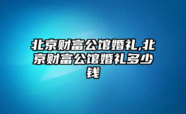 北京財(cái)富公館婚禮,北京財(cái)富公館婚禮多少錢