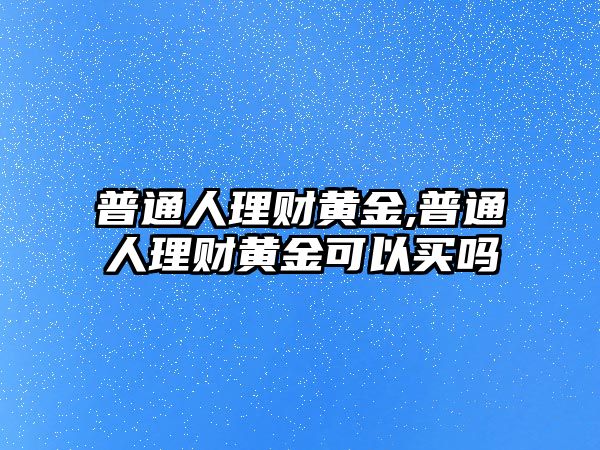 普通人理財(cái)黃金,普通人理財(cái)黃金可以買嗎