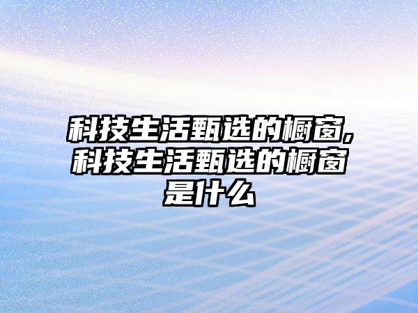 科技生活甄選的櫥窗,科技生活甄選的櫥窗是什么