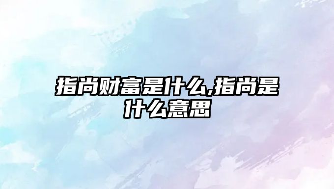 指尚財(cái)富是什么,指尚是什么意思