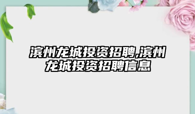 濱州龍城投資招聘,濱州龍城投資招聘信息