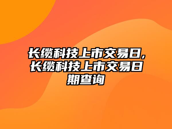 長纜科技上市交易日,長纜科技上市交易日期查詢