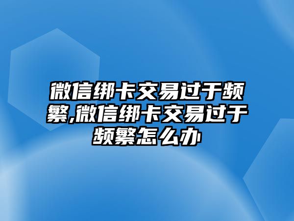 微信綁卡交易過于頻繁,微信綁卡交易過于頻繁怎么辦