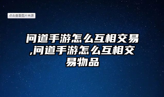 問道手游怎么互相交易,問道手游怎么互相交易物品