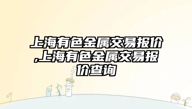 上海有色金屬交易報價,上海有色金屬交易報價查詢