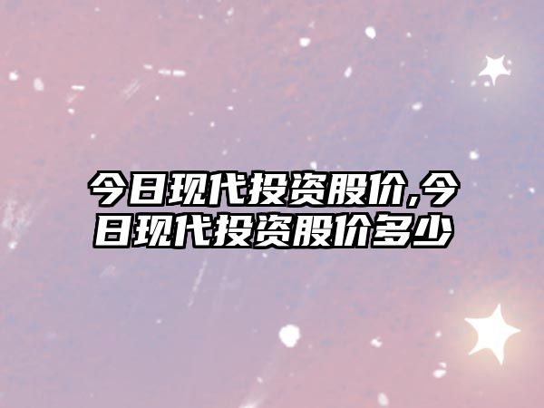 今日現(xiàn)代投資股價,今日現(xiàn)代投資股價多少