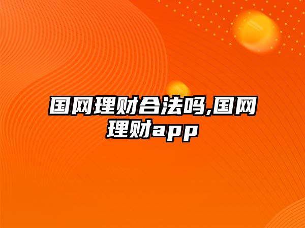 國網(wǎng)理財合法嗎,國網(wǎng)理財app