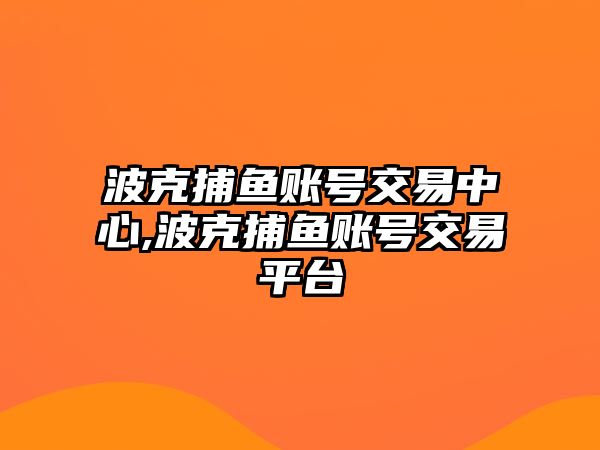 波克捕魚賬號(hào)交易中心,波克捕魚賬號(hào)交易平臺(tái)