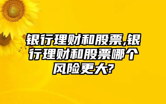 銀行理財(cái)和股票,銀行理財(cái)和股票哪個(gè)風(fēng)險(xiǎn)更大?