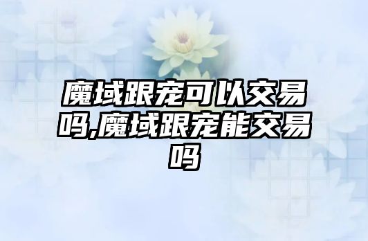 魔域跟寵可以交易嗎,魔域跟寵能交易嗎