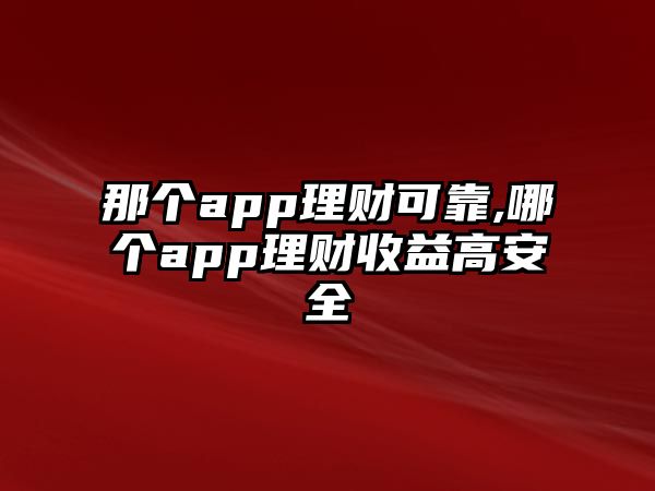 那個app理財(cái)可靠,哪個app理財(cái)收益高安全