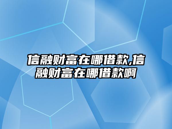 信融財富在哪借款,信融財富在哪借款啊