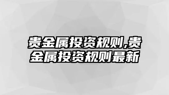 貴金屬投資規(guī)則,貴金屬投資規(guī)則最新