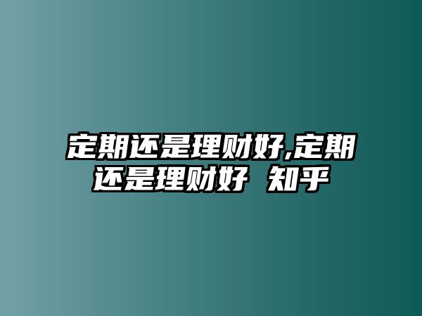 定期還是理財(cái)好,定期還是理財(cái)好 知乎