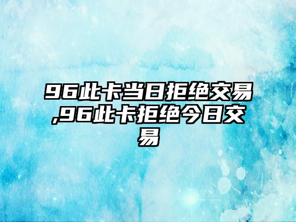 96此卡當(dāng)日拒絕交易,96此卡拒絕今日交易