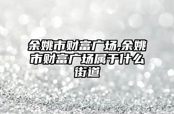 余姚市財富廣場,余姚市財富廣場屬于什么街道