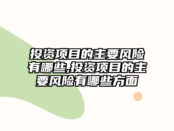 投資項(xiàng)目的主要風(fēng)險(xiǎn)有哪些,投資項(xiàng)目的主要風(fēng)險(xiǎn)有哪些方面