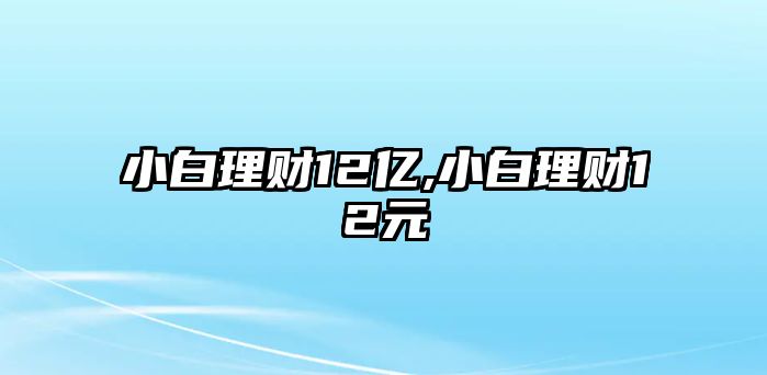 小白理財(cái)12億,小白理財(cái)12元