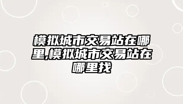 模擬城市交易站在哪里,模擬城市交易站在哪里找