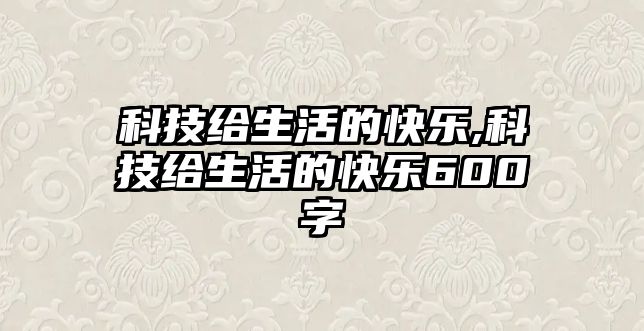 科技給生活的快樂(lè),科技給生活的快樂(lè)600字