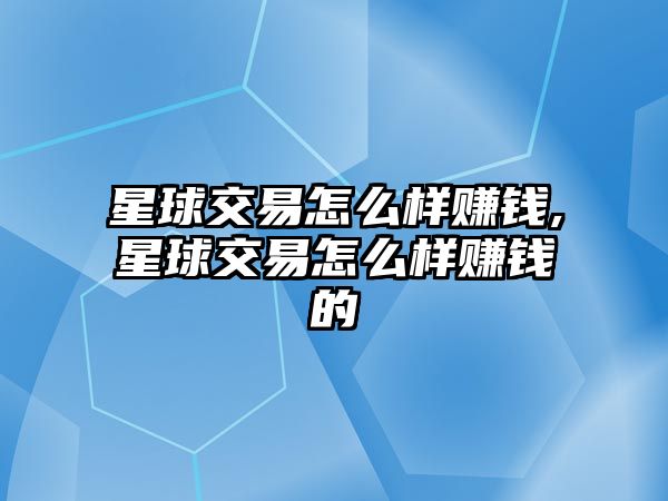 星球交易怎么樣賺錢,星球交易怎么樣賺錢的