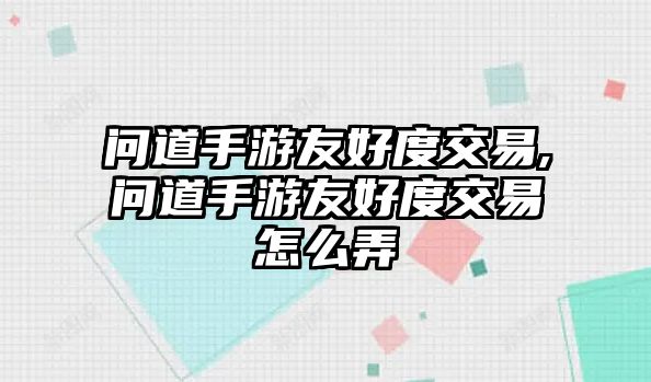 問道手游友好度交易,問道手游友好度交易怎么弄