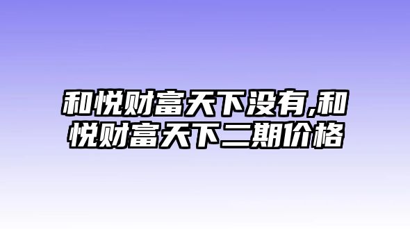 和悅財富天下沒有,和悅財富天下二期價格