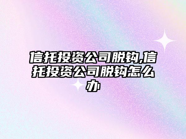 信托投資公司脫鉤,信托投資公司脫鉤怎么辦