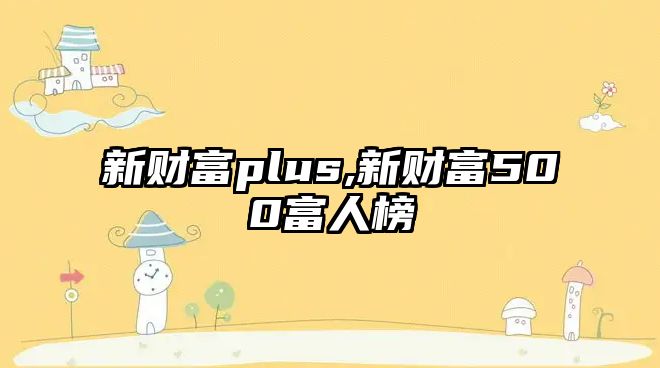 新財(cái)富plus,新財(cái)富500富人榜