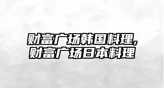 財(cái)富廣場(chǎng)韓國料理,財(cái)富廣場(chǎng)日本料理