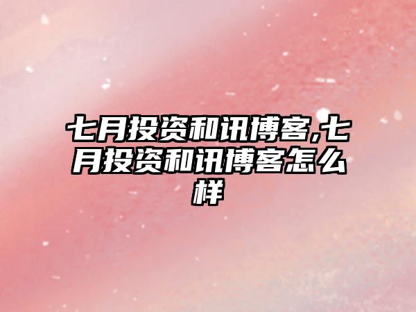 七月投資和訊博客,七月投資和訊博客怎么樣