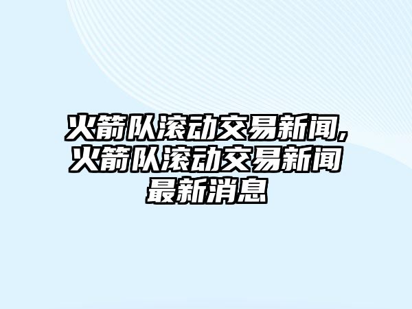 火箭隊(duì)滾動交易新聞,火箭隊(duì)滾動交易新聞最新消息