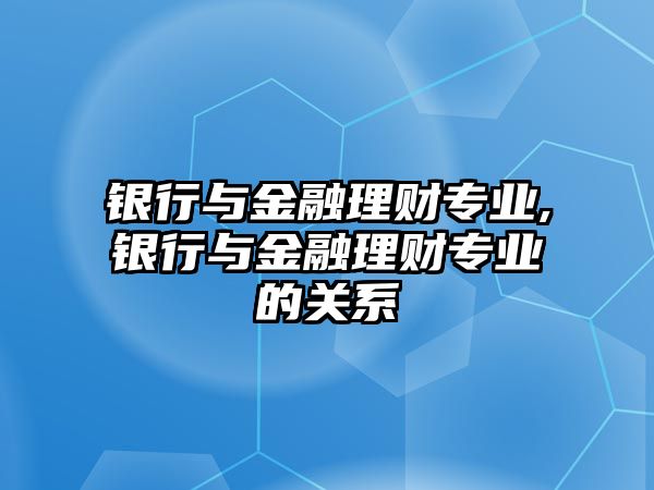 銀行與金融理財專業(yè),銀行與金融理財專業(yè)的關(guān)系