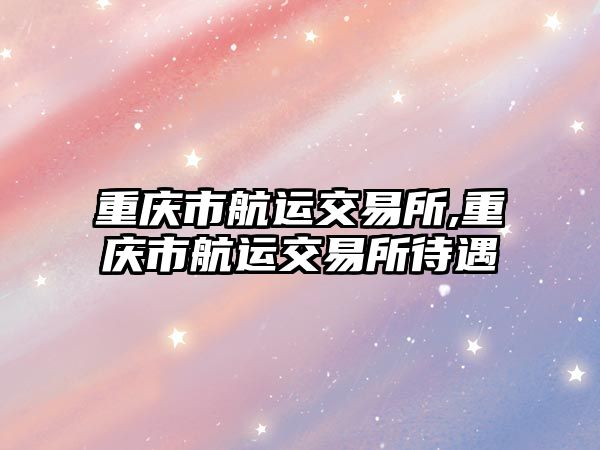 重慶市航運交易所,重慶市航運交易所待遇