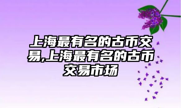 上海最有名的古幣交易,上海最有名的古幣交易市場