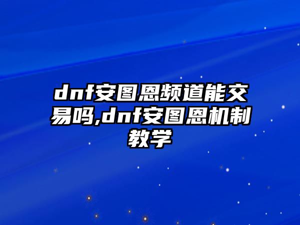 dnf安圖恩頻道能交易嗎,dnf安圖恩機制教學