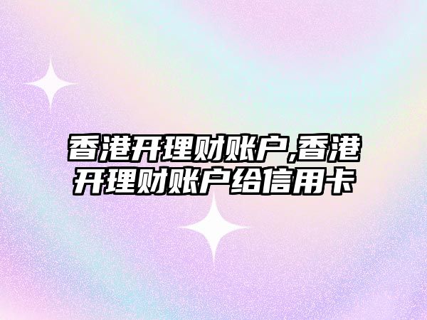 香港開理財賬戶,香港開理財賬戶給信用卡