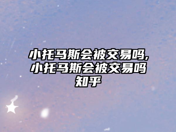 小托馬斯會(huì)被交易嗎,小托馬斯會(huì)被交易嗎知乎