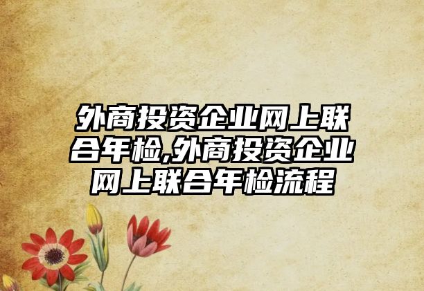 外商投資企業(yè)網(wǎng)上聯(lián)合年檢,外商投資企業(yè)網(wǎng)上聯(lián)合年檢流程