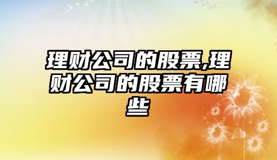 理財(cái)公司的股票,理財(cái)公司的股票有哪些