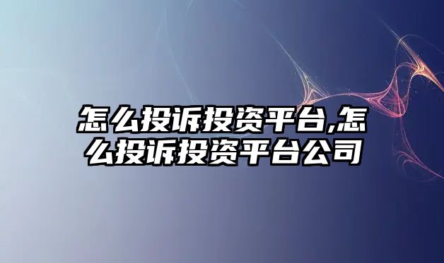 怎么投訴投資平臺,怎么投訴投資平臺公司