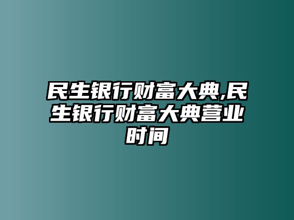 民生銀行財(cái)富大典,民生銀行財(cái)富大典營(yíng)業(yè)時(shí)間