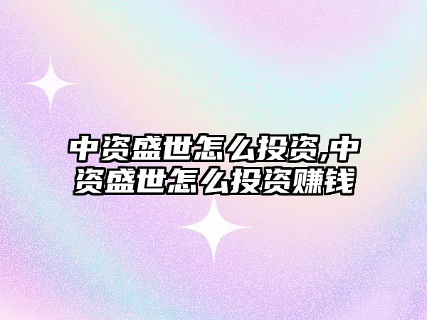 中資盛世怎么投資,中資盛世怎么投資賺錢