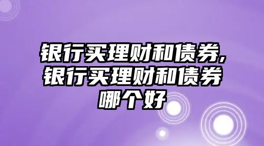 銀行買理財和債券,銀行買理財和債券哪個好